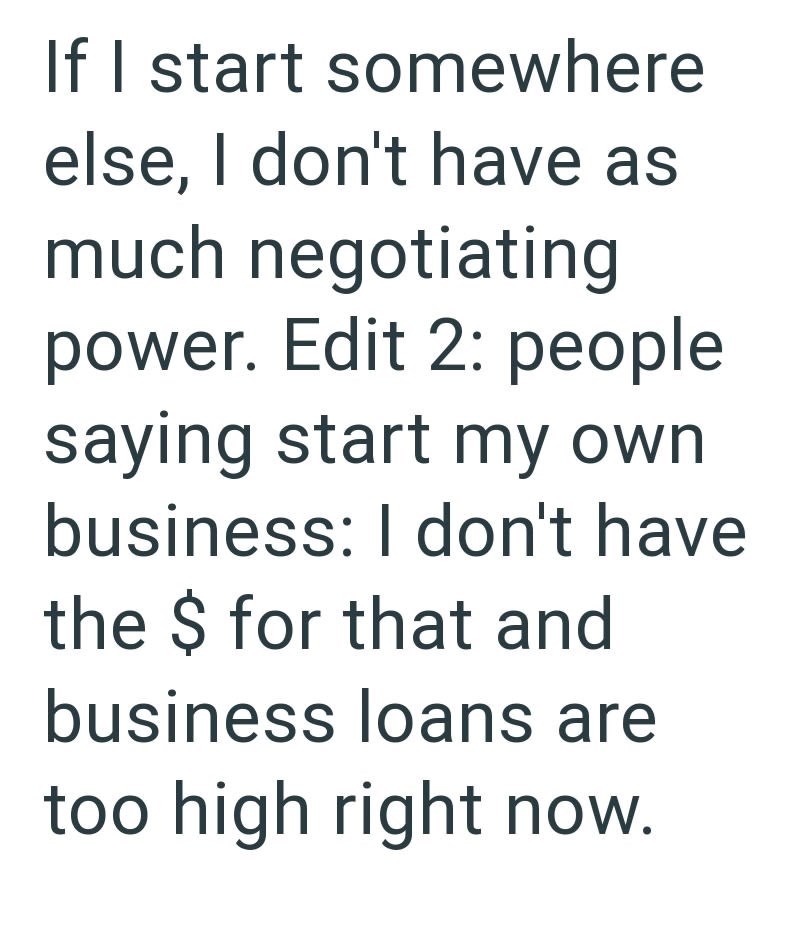 If I start somewhere else, I don't have as much negotiating power. Edit 2: people saying start my own business: I don't have the $ for that and business loans are too high right now.