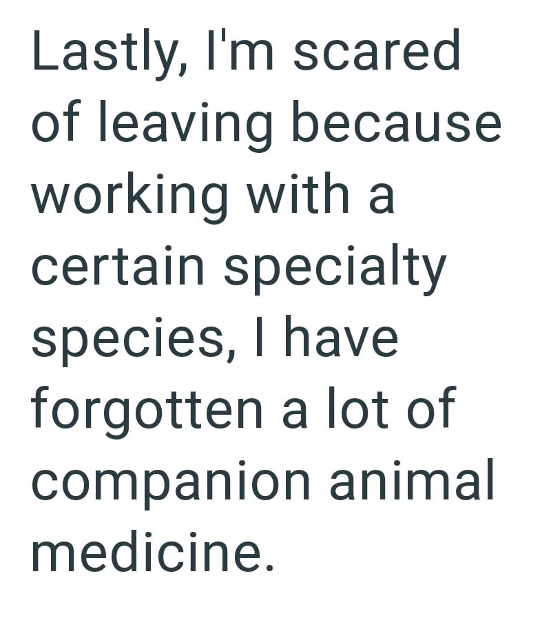 Lastly, I'm scared of leaving because working with a certain specialty species, I have forgotten a lot of companion animal medicine.