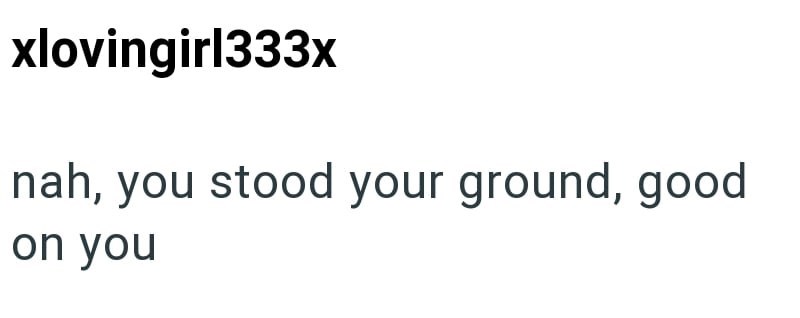 xlovingirl333x nah, you stood your ground, good on you