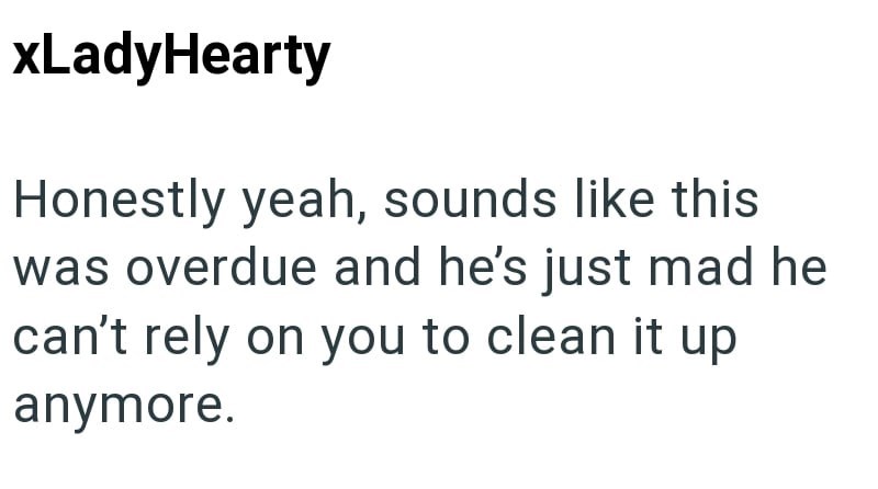 xLadyHearty Honestly yeah, sounds like this was overdue and he's just mad he can't rely on you to clean it up anymore.