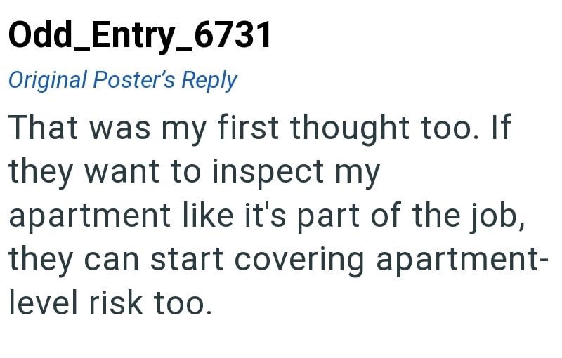 Odd_Entry_6731 Original Poster's Reply That was my first thought too. If they want to inspect my apartment like it's part of the job, they can start covering apartment- level risk too.