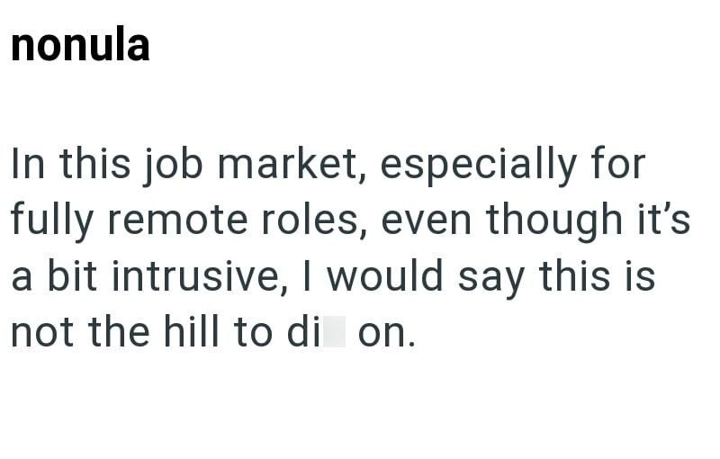 nonula In this job market, especially for fully remote roles, even though it's a bit intrusive, I would say this is not the hill to di on.