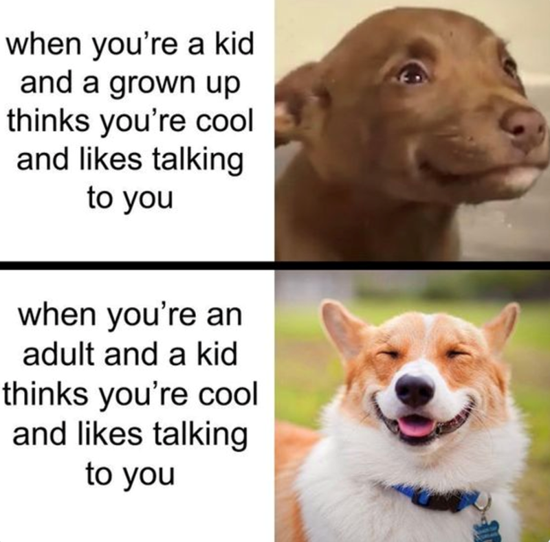 when you're a kid and a grown up thinks you're cool and likes talking to you when you're an adult and a kid thinks you're cool and likes talking to you