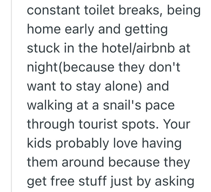 constant toilet breaks, being home early and getting stuck in the hotel/airbnb at night (because they don't want to stay alone) and walking at a snail's pace through tourist spots. Your kids probably love having them around because they get free stuff just by asking