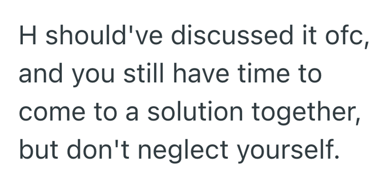 H should've discussed it ofc, and you still have time to come to a solution together, but don't neglect yourself.