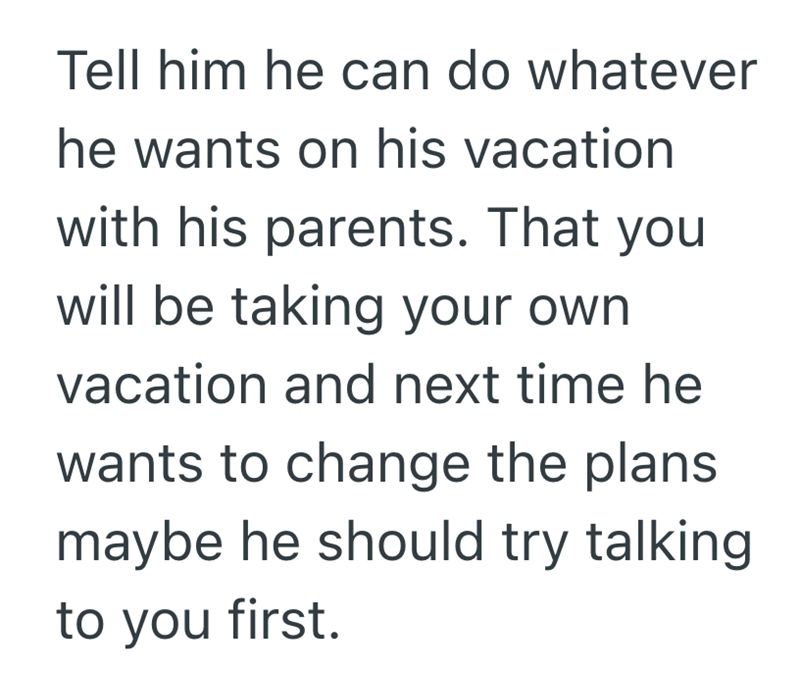 Tell him he can do whatever he wants on his vacation with his parents. That you will be taking your own vacation and next time he wants to change the plans maybe he should try talking to you first.