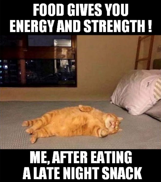 FOOD GIVES YOU ENERGY AND STRENGTH! ME, AFTER EATING A LATE NIGHT SNACK