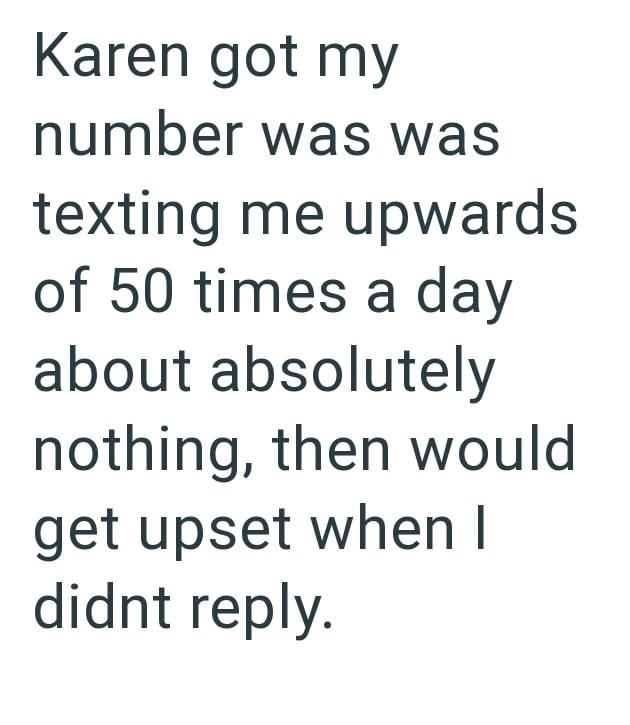 Karen got my number was was texting me upwards of 50 times a day about absolutely nothing, then would get upset when I didnt reply.