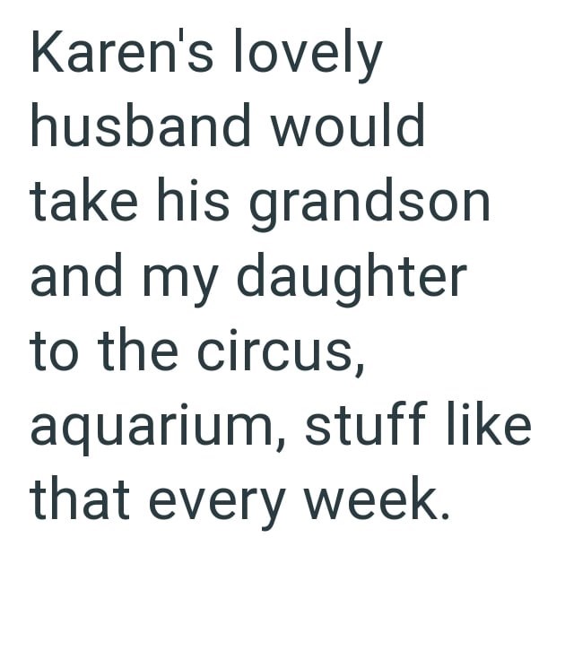 Karen's lovely husband would take his grandson and my daughter to the circus, aquarium, stuff like that every week.