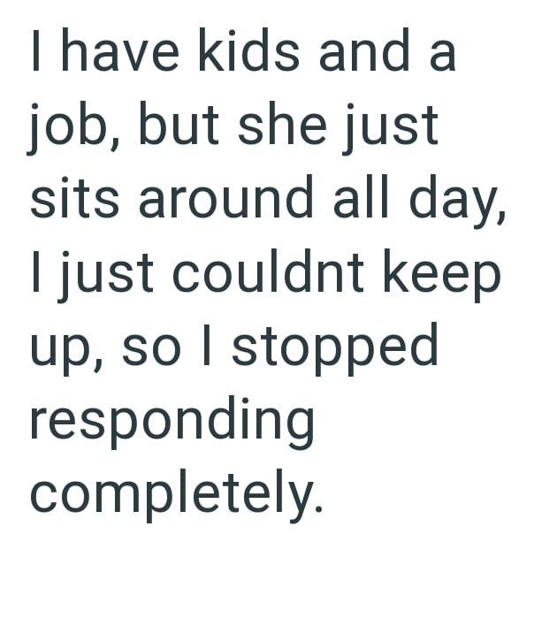 I have kids and a job, but she just sits around all day, I just couldnt keep up, so I stopped responding completely.
