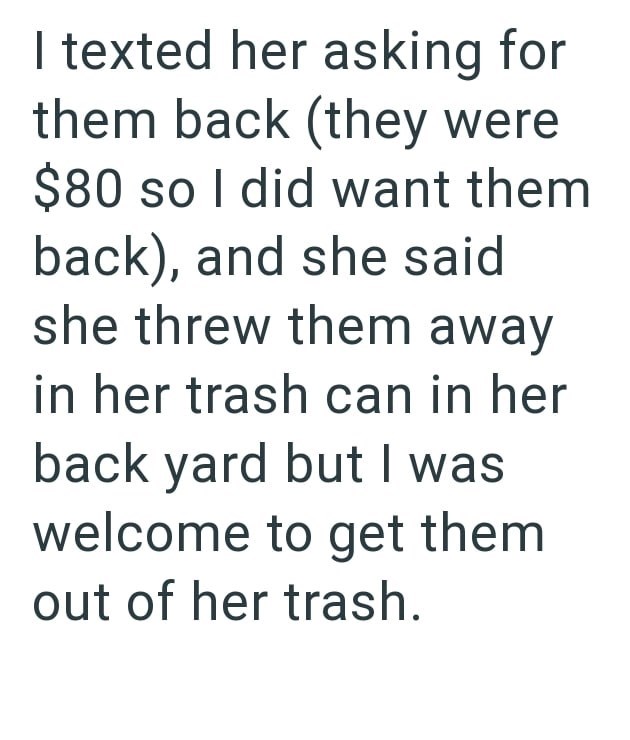 I texted her asking for them back (they were $80 so I did want them back), and she said she threw them away in her trash can in her back yard but I was welcome to get them out of her trash.