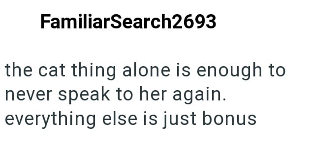 FamiliarSearch2693 the cat thing alone is enough to never speak to her again. everything else is just bonus