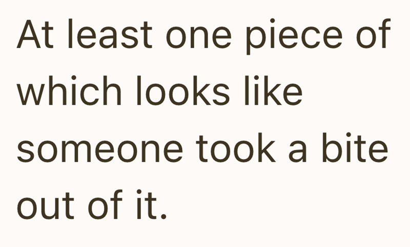 At least one piece of which looks like someone took a bite out of it.