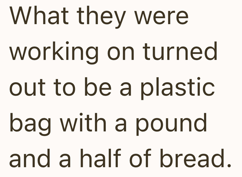 What they were working on turned out to be a plastic bag with a pound and a half of bread.