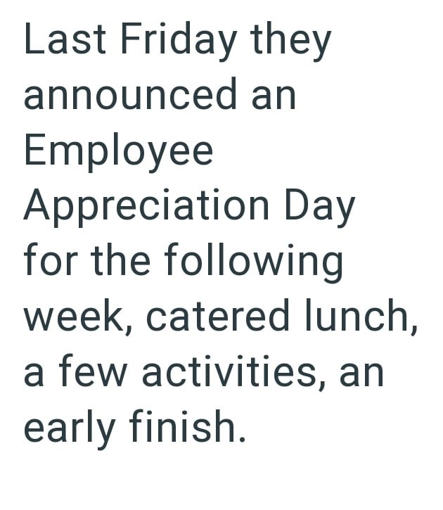 Last Friday they announced an Employee Appreciation Day for the following week, catered lunch, a few activities, an early finish.