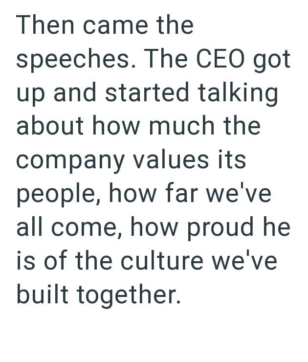 Then came the speeches. The CEO got up and started talking about how much the company values its people, how far we've all come, how proud he is of the culture we've built together.