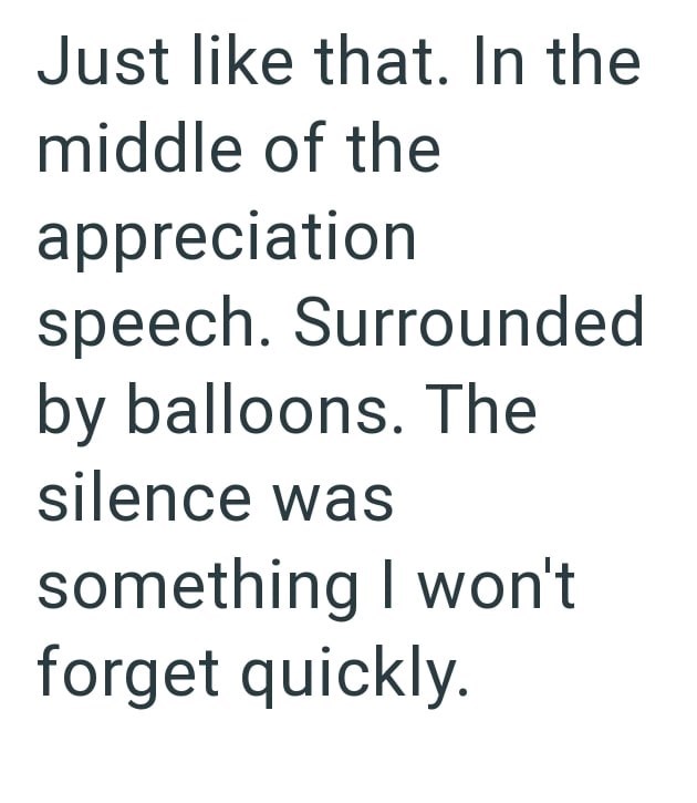 Just like that. In the middle of the appreciation speech. Surrounded by balloons. The silence was something I won't forget quickly.