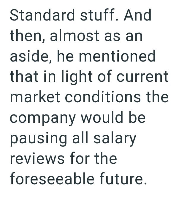 Standard stuff. And then, almost as an aside, he mentioned that in light of current market conditions the company would be pausing all salary reviews for the foreseeable future.