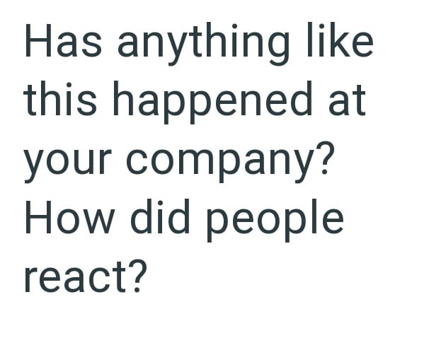Has anything like this happened at your company? How did people react?