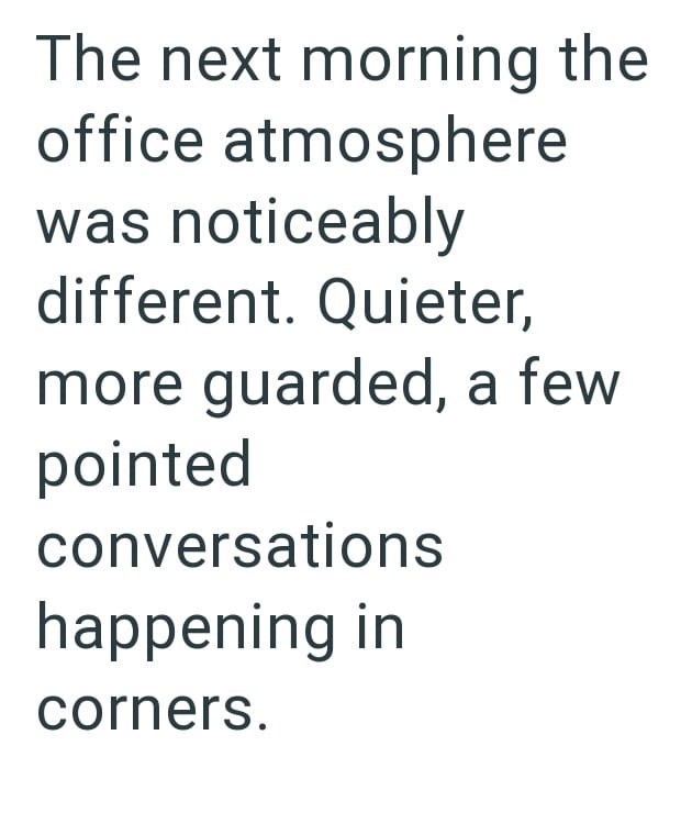 The next morning the office atmosphere was noticeably different. Quieter, more guarded, a few pointed conversations happening in corners.