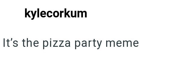 kylecorkum It's the pizza party meme