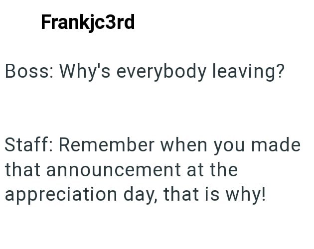 Frankjc3rd Boss: Why's everybody leaving? Staff: Remember when you made that announcement at the appreciation day, that is why!
