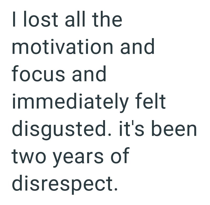I lost all the motivation and focus and immediately felt disgusted. it's been two years of disrespect.