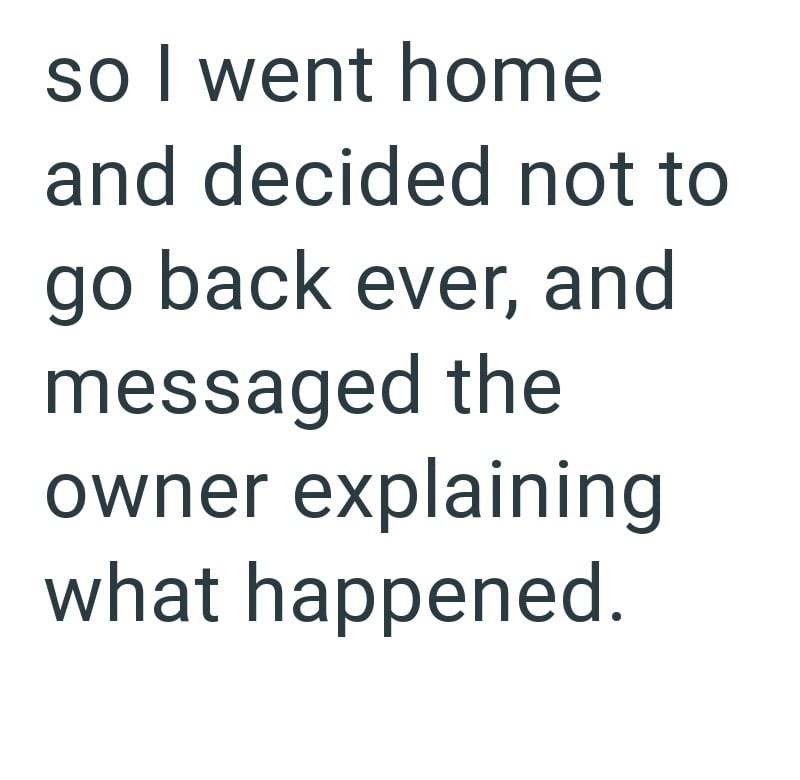 so I went home and decided not to go back ever, and messaged the owner explaining what happened.