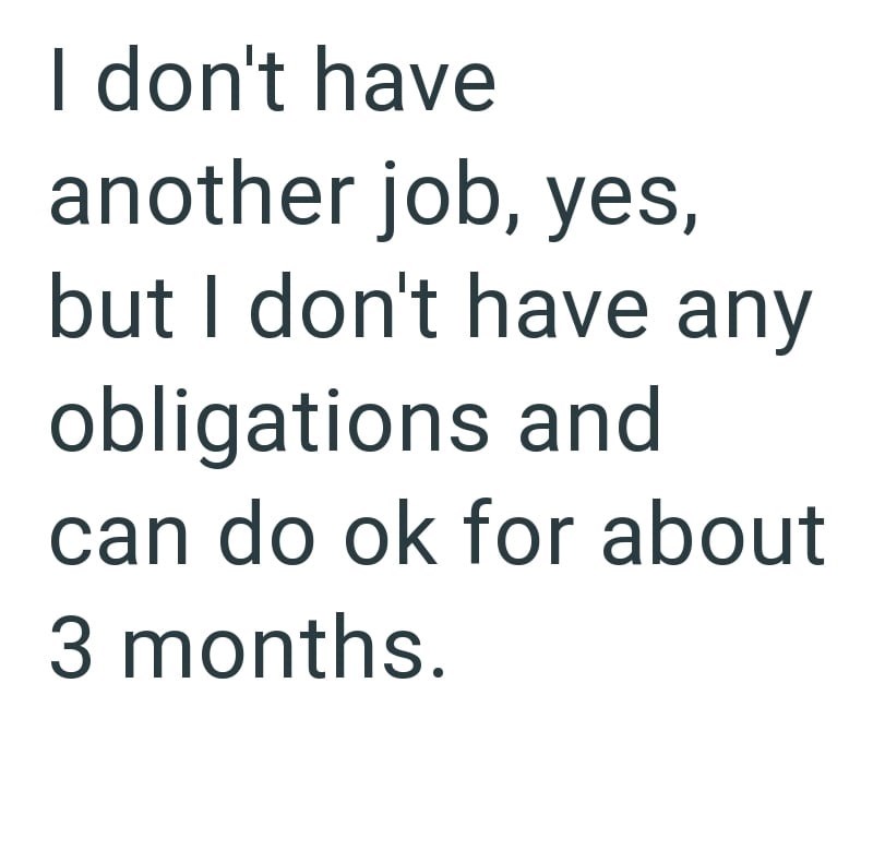 I don't have another job, yes, but I don't have any obligations and can do ok for about 3 months.