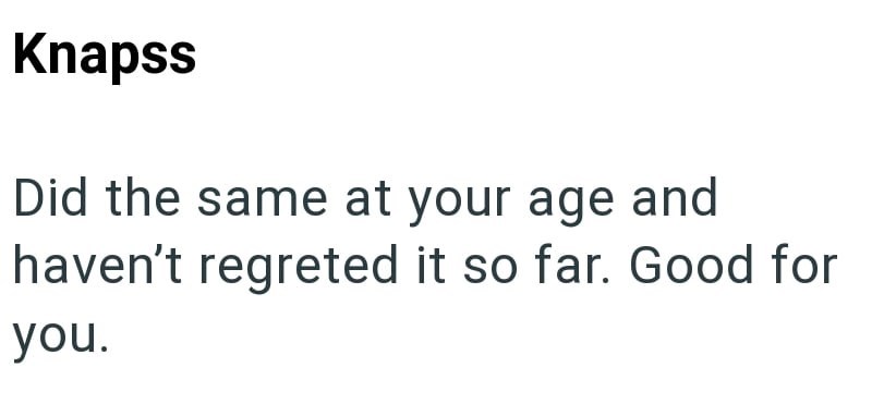 Knapss Did the same at your age and haven't regreted it so far. Good for you.