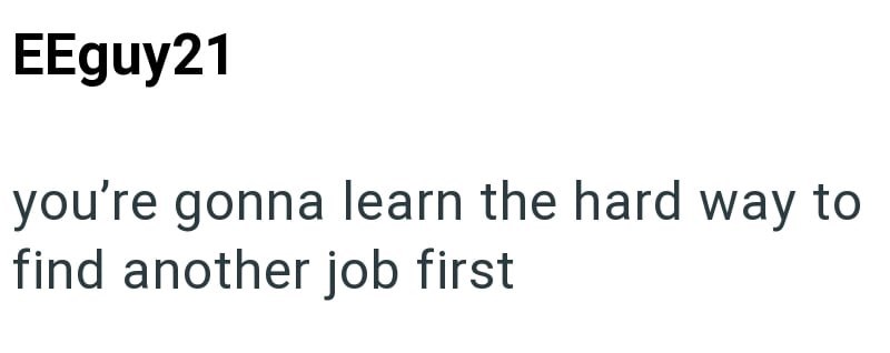 EEguy21 you're gonna learn the hard way to find another job first