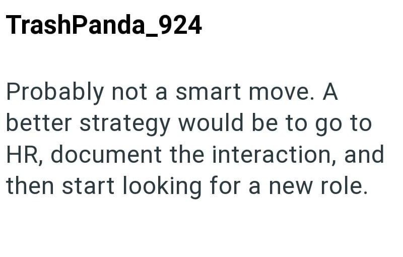 Probably not a smart move. A better strategy would be to go to HR, document the interaction, and then start looking for a new role.