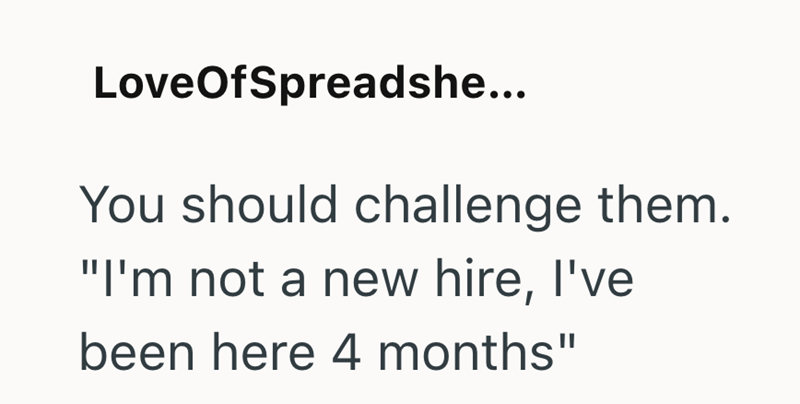 LoveOfSpreadshe... You should challenge them. "I'm not a new hire, I've been here 4 months"