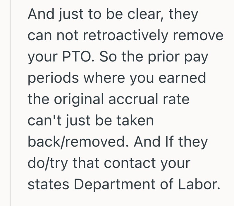 And just to be clear, they can not retroactively remove your PTO. So the prior pay periods where you earned the original accrual rate can't just be taken back/removed. And If they do/try that contact your states Department of Labor.