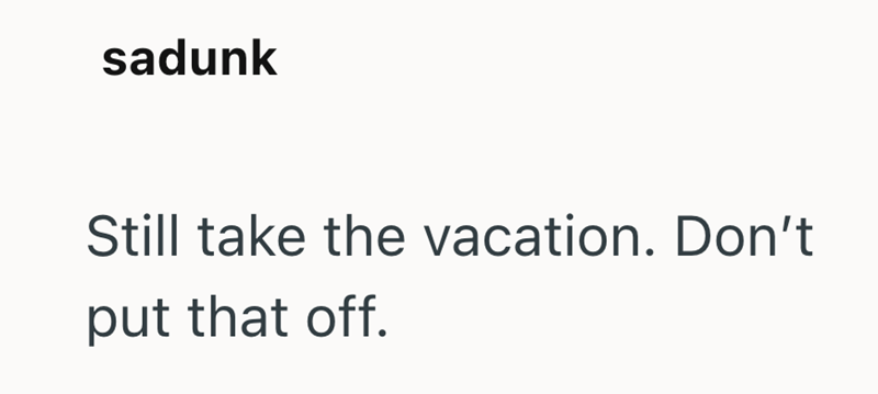 sadunk Still take the vacation. Don't put that off.