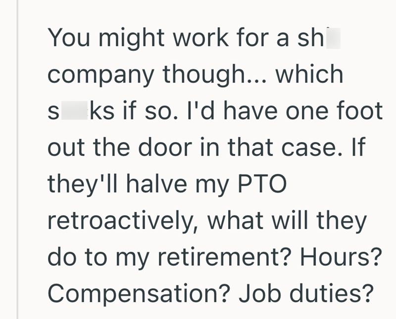 You might work for a sh company though... which S ks if so. I'd have one foot out the door in that case. If they'll halve my PTO retroactively, what will they do to my retirement? Hours? Compensation? Job duties?