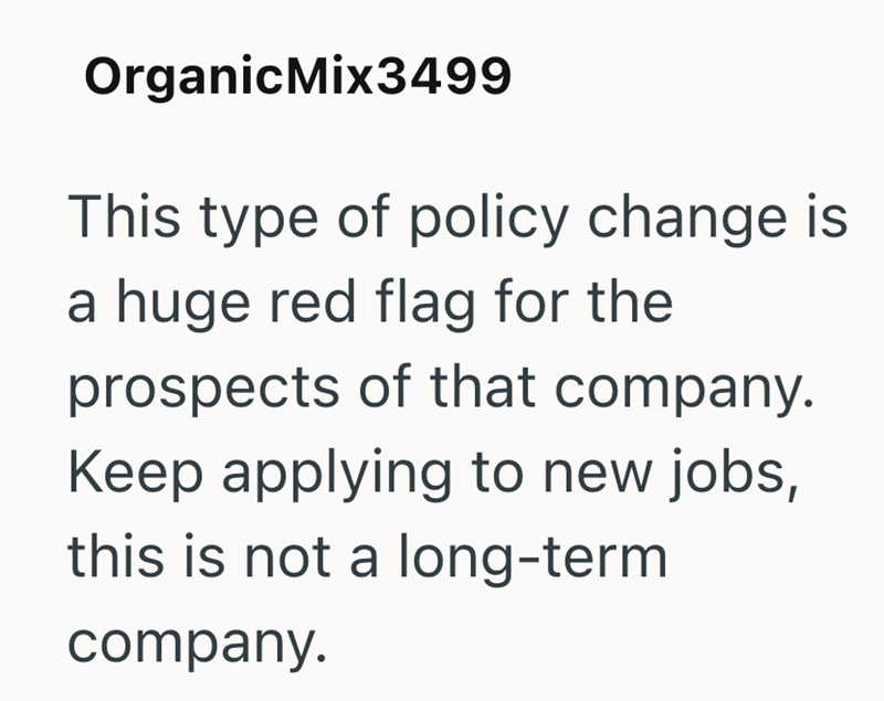 OrganicMix3499 This type of policy change is a huge red flag for the prospects of that company. Keep applying to new jobs, this is not a long-term company.