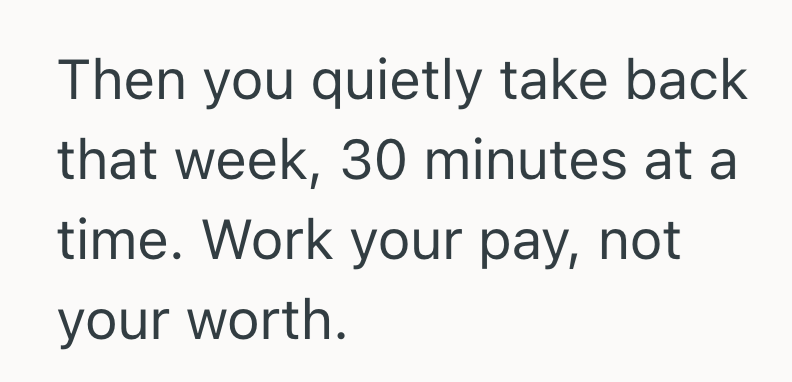 Then you quietly take back that week, 30 minutes at a time. Work your pay, not your worth.