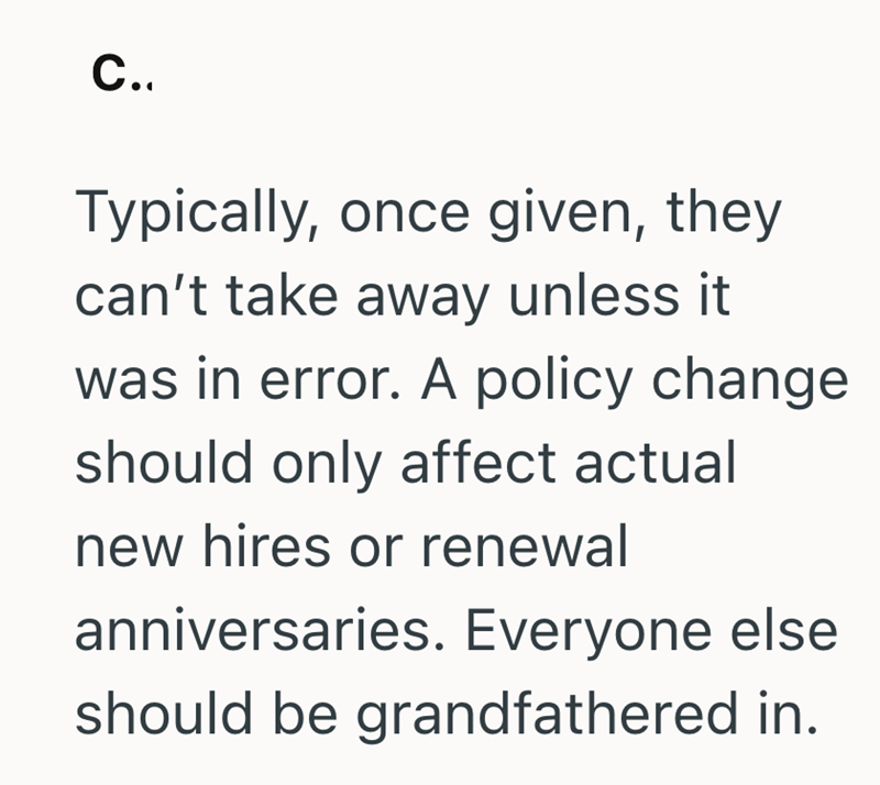 C.. Typically, once given, they can't take away unless it was in error. A policy change should only affect actual new hires or renewal anniversaries. Everyone else should be grandfathered in.