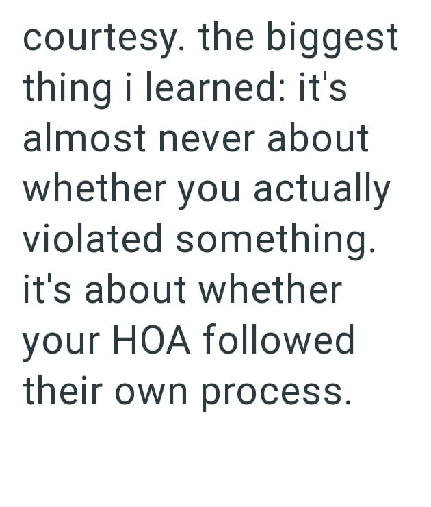 courtesy. the biggest thing i learned: it's almost never about whether you actually violated something. it's about whether your HOA followed their own process.