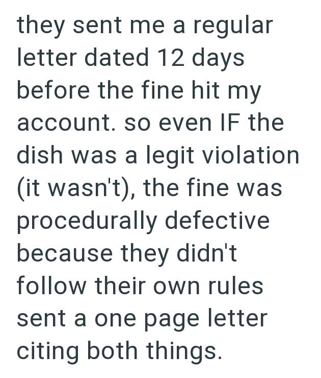 they sent me a regular letter dated 12 days before the fine hit my account. so even IF the dish was a legit violation wasn't), the fine was procedurally defective because they didn't follow their own rules sent a one page letter citing both things.