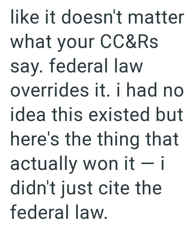 like it doesn't matter what your CC&Rs say. federal law overrides it. i had no idea this existed but here's the thing that actually won it i didn't just cite the federal law.