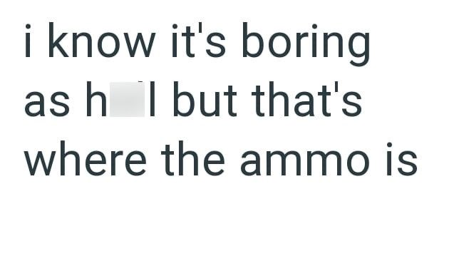 i know it's boring as h I but that's where the ammo is