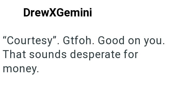 DrewXGemini "Courtesy". Gtfoh. Good on you. That sounds desperate for money.
