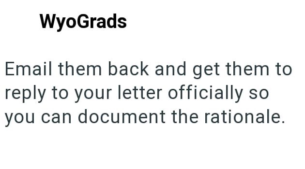 WyoGrads Email them back and get them to reply to your letter officially so you can document the rationale.