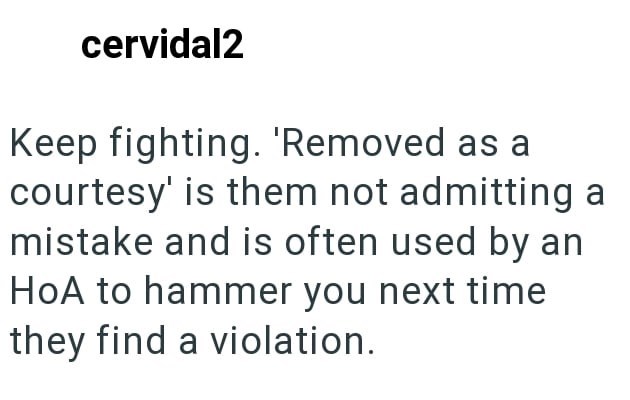cervidal2 Keep fighting. 'Removed as a courtesy' is them not admitting a mistake and is often used by an HoA to hammer you next time they find a violation.