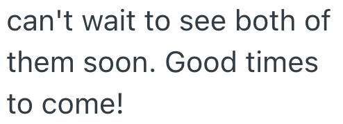 can't wait to see both of them soon. Good times to come!