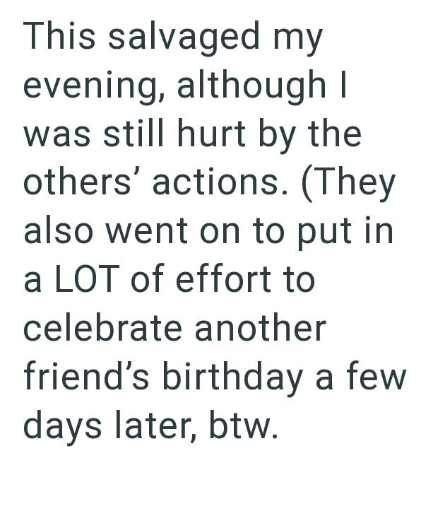 This salvaged my evening, although I was still hurt by the others' actions. (They also went on to put in a LOT of effort to celebrate another friend's birthday a few days later, btw.