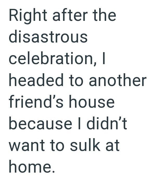 Right after the disastrous celebration, I headed to another friend's house because I didn't want to sulk at home.