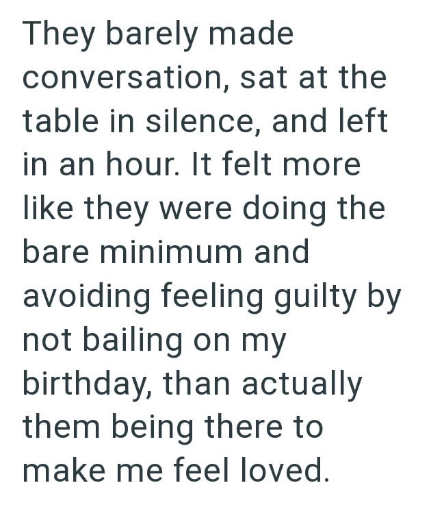 They barely made conversation, sat at the table in silence, and left in an hour. It felt more like they were doing the bare minimum and avoiding feeling guilty by not bailing on my birthday, than actually them being there to make me feel loved.